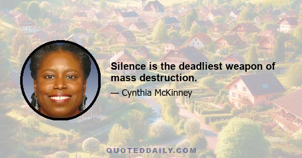 Silence is the deadliest weapon of mass destruction.