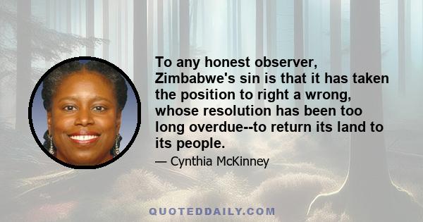 To any honest observer, Zimbabwe's sin is that it has taken the position to right a wrong, whose resolution has been too long overdue--to return its land to its people.