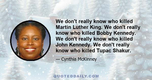 We don't really know who killed Martin Luther King. We don't really know who killed Bobby Kennedy. We don't really know who killed John Kennedy. We don't really know who killed Tupac Shakur.