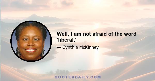 Well, I am not afraid of the word 'liberal.'