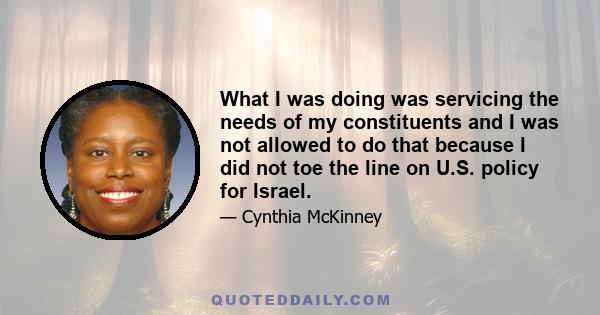 What I was doing was servicing the needs of my constituents and I was not allowed to do that because I did not toe the line on U.S. policy for Israel.