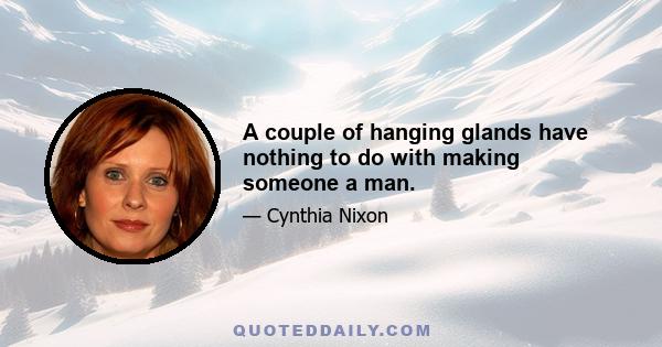 A couple of hanging glands have nothing to do with making someone a man.