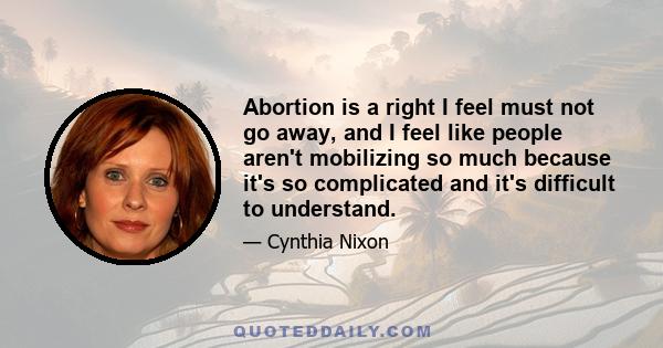 Abortion is a right I feel must not go away, and I feel like people aren't mobilizing so much because it's so complicated and it's difficult to understand.