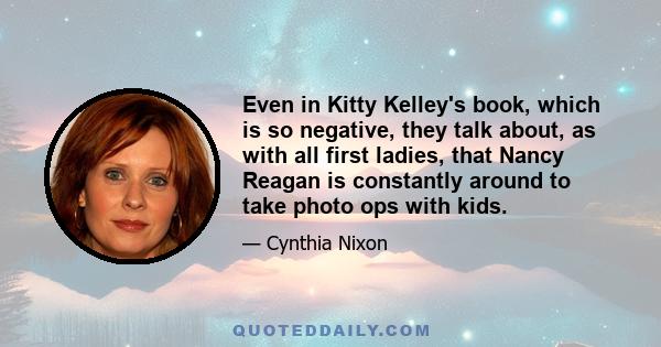 Even in Kitty Kelley's book, which is so negative, they talk about, as with all first ladies, that Nancy Reagan is constantly around to take photo ops with kids.