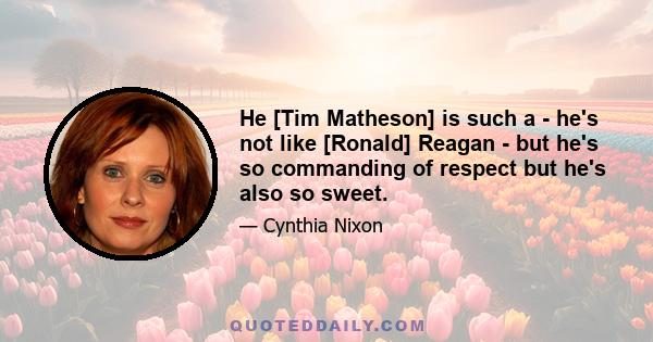 He [Tim Matheson] is such a - he's not like [Ronald] Reagan - but he's so commanding of respect but he's also so sweet.