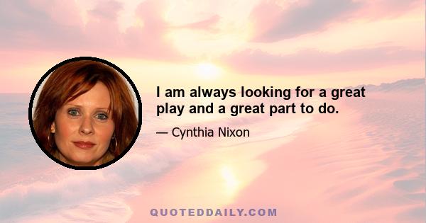 I am always looking for a great play and a great part to do.