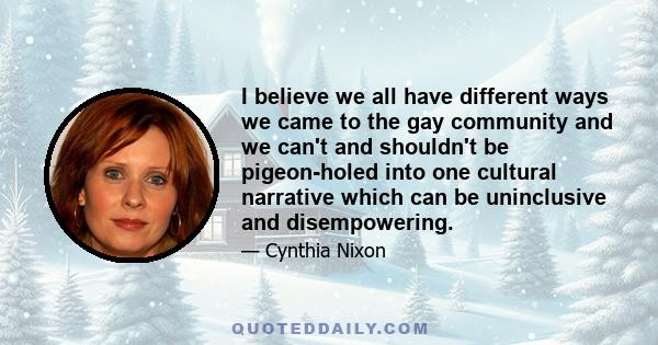 I believe we all have different ways we came to the gay community and we can't and shouldn't be pigeon-holed into one cultural narrative which can be uninclusive and disempowering.