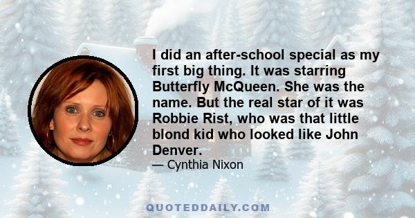 I did an after-school special as my first big thing. It was starring Butterfly McQueen. She was the name. But the real star of it was Robbie Rist, who was that little blond kid who looked like John Denver.