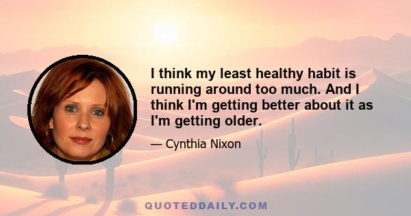 I think my least healthy habit is running around too much. And I think I'm getting better about it as I'm getting older.