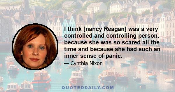 I think [nancy Reagan] was a very controlled and controlling person, because she was so scared all the time and because she had such an inner sense of panic.