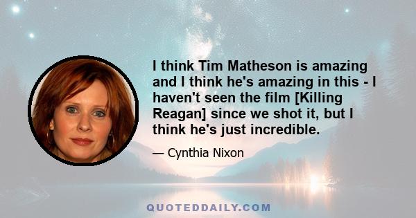 I think Tim Matheson is amazing and I think he's amazing in this - I haven't seen the film [Killing Reagan] since we shot it, but I think he's just incredible.