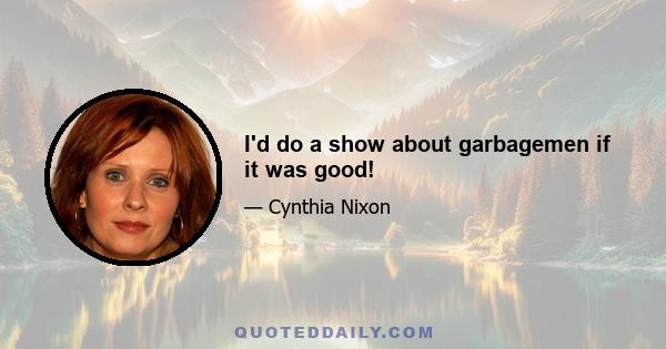 I'd do a show about garbagemen if it was good!