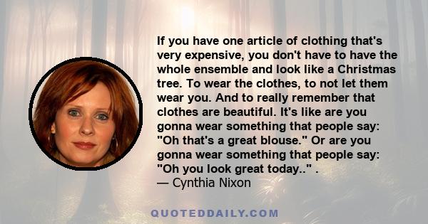 If you have one article of clothing that's very expensive, you don't have to have the whole ensemble and look like a Christmas tree. To wear the clothes, to not let them wear you. And to really remember that clothes are 