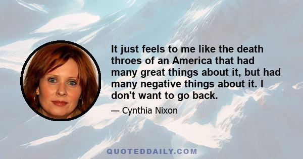 It just feels to me like the death throes of an America that had many great things about it, but had many negative things about it. I don't want to go back.