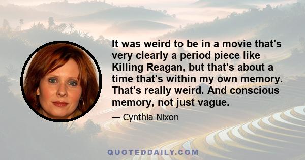 It was weird to be in a movie that's very clearly a period piece like Killing Reagan, but that's about a time that's within my own memory. That's really weird. And conscious memory, not just vague.