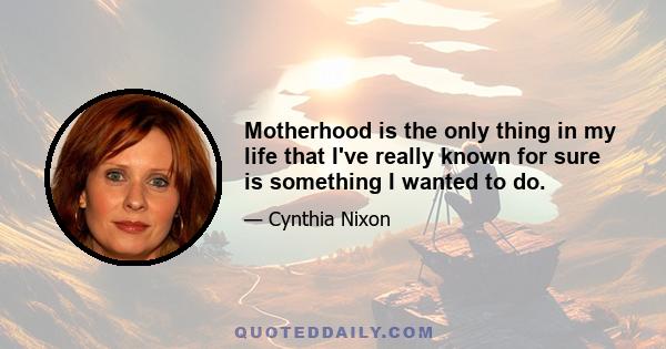 Motherhood is the only thing in my life that I've really known for sure is something I wanted to do.