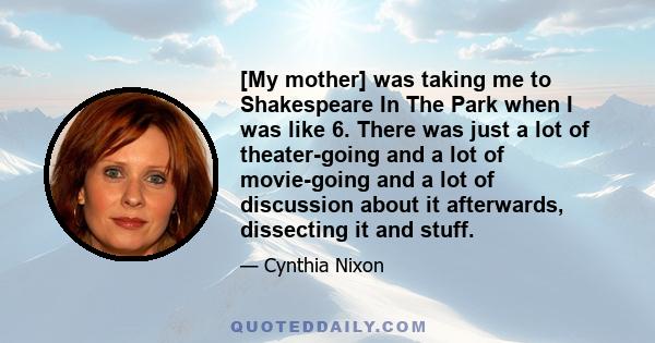 [My mother] was taking me to Shakespeare In The Park when I was like 6. There was just a lot of theater-going and a lot of movie-going and a lot of discussion about it afterwards, dissecting it and stuff.