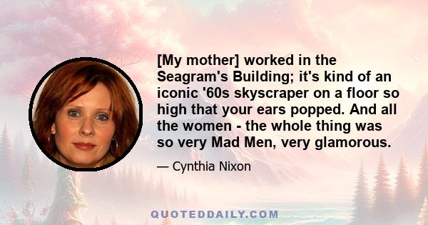 [My mother] worked in the Seagram's Building; it's kind of an iconic '60s skyscraper on a floor so high that your ears popped. And all the women - the whole thing was so very Mad Men, very glamorous.