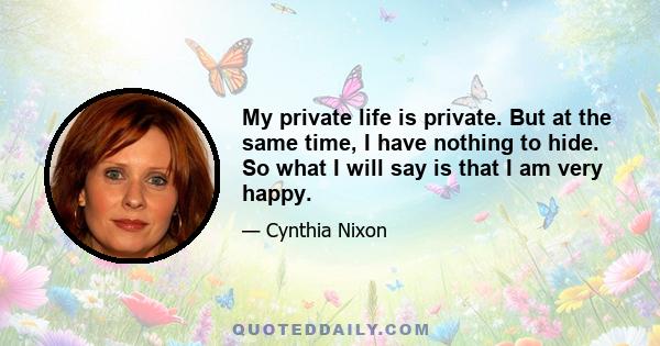 My private life is private. But at the same time, I have nothing to hide. So what I will say is that I am very happy.