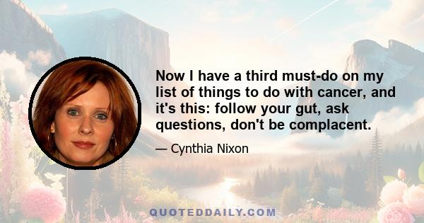 Now I have a third must-do on my list of things to do with cancer, and it's this: follow your gut, ask questions, don't be complacent.