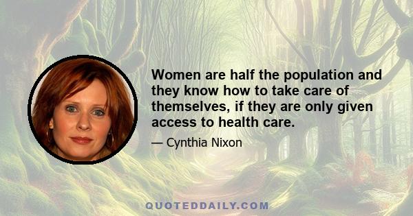 Women are half the population and they know how to take care of themselves, if they are only given access to health care.