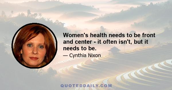 Women's health needs to be front and center - it often isn't, but it needs to be.