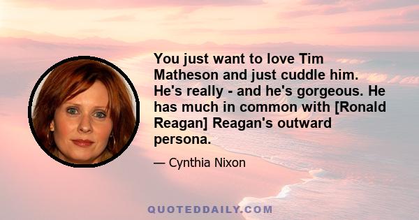 You just want to love Tim Matheson and just cuddle him. He's really - and he's gorgeous. He has much in common with [Ronald Reagan] Reagan's outward persona.