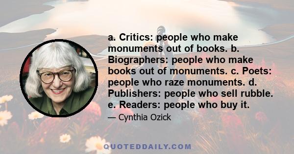 a. Critics: people who make monuments out of books. b. Biographers: people who make books out of monuments. c. Poets: people who raze monuments. d. Publishers: people who sell rubble. e. Readers: people who buy it.