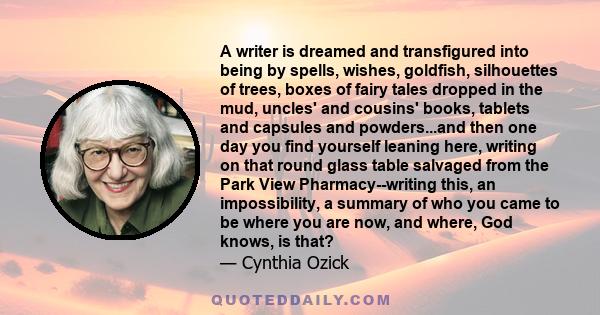 A writer is dreamed and transfigured into being by spells, wishes, goldfish, silhouettes of trees, boxes of fairy tales dropped in the mud, uncles' and cousins' books, tablets and capsules and powders...and then one day 