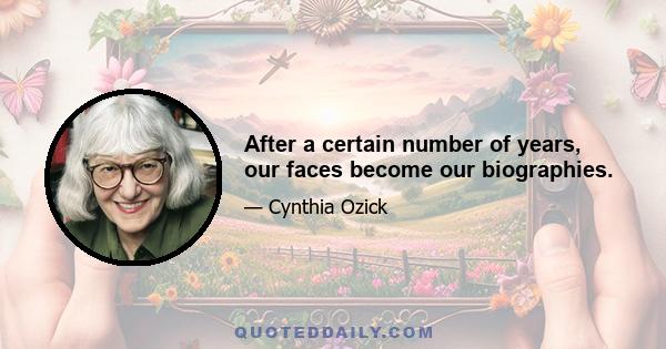 After a certain number of years, our faces become our biographies.