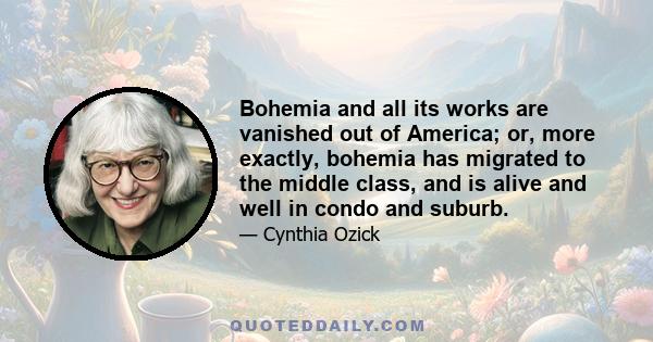 Bohemia and all its works are vanished out of America; or, more exactly, bohemia has migrated to the middle class, and is alive and well in condo and suburb.