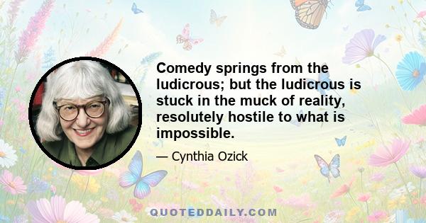 Comedy springs from the ludicrous; but the ludicrous is stuck in the muck of reality, resolutely hostile to what is impossible.