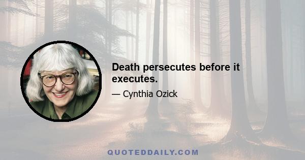 Death persecutes before it executes.