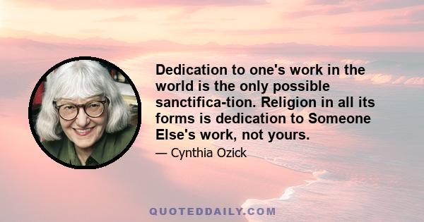 Dedication to one's work in the world is the only possible sanctifica-tion. Religion in all its forms is dedication to Someone Else's work, not yours.