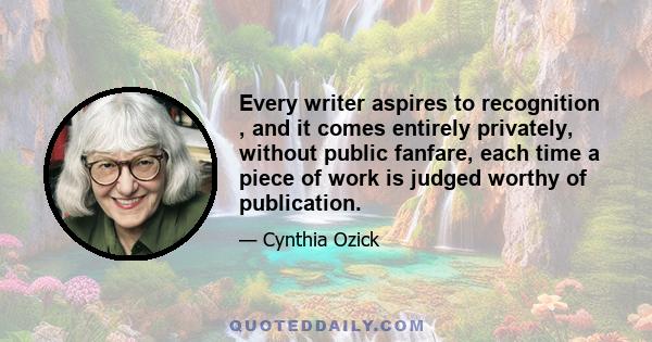 Every writer aspires to recognition , and it comes entirely privately, without public fanfare, each time a piece of work is judged worthy of publication.