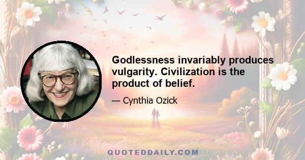 Godlessness invariably produces vulgarity. Civilization is the product of belief.