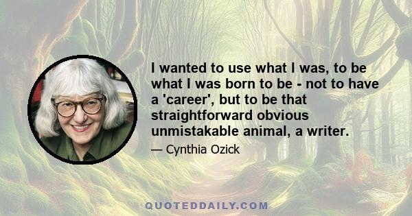 I wanted to use what I was, to be what I was born to be - not to have a 'career', but to be that straightforward obvious unmistakable animal, a writer.