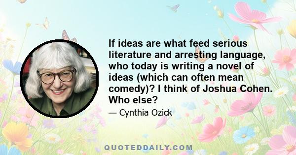 If ideas are what feed serious literature and arresting language, who today is writing a novel of ideas (which can often mean comedy)? I think of Joshua Cohen. Who else?