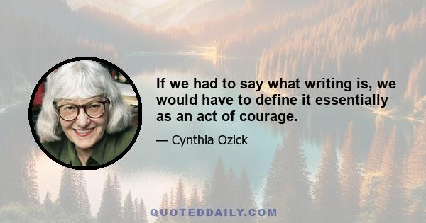 If we had to say what writing is, we would have to define it essentially as an act of courage.