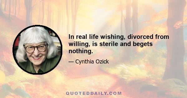 In real life wishing, divorced from willing, is sterile and begets nothing.