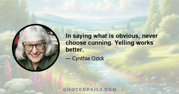 In saying what is obvious, never choose cunning. Yelling works better.