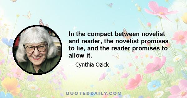 In the compact between novelist and reader, the novelist promises to lie, and the reader promises to allow it.