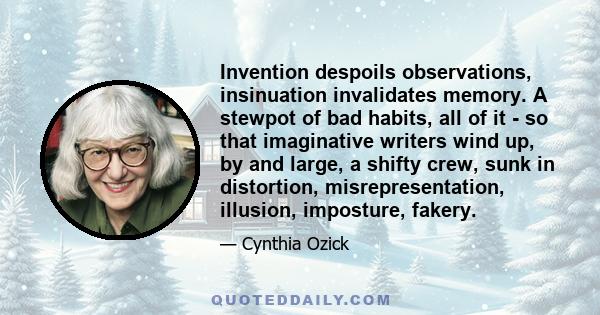 Invention despoils observations, insinuation invalidates memory. A stewpot of bad habits, all of it - so that imaginative writers wind up, by and large, a shifty crew, sunk in distortion, misrepresentation, illusion,