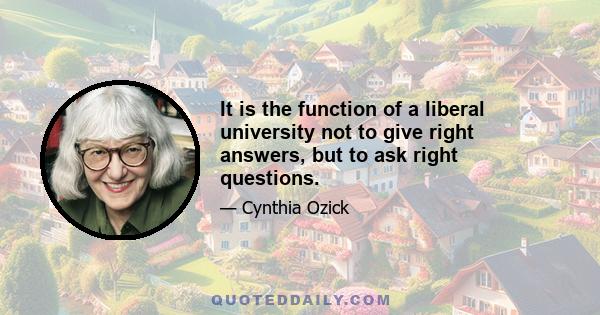 It is the function of a liberal university not to give right answers, but to ask right questions.