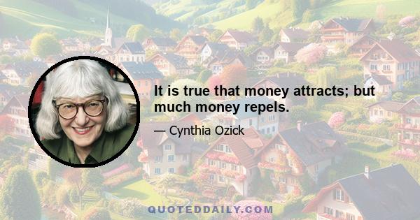 It is true that money attracts; but much money repels.