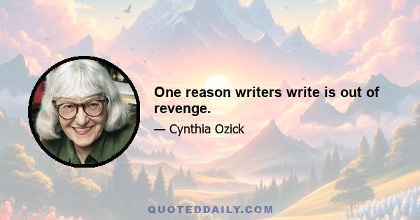 One reason writers write is out of revenge.