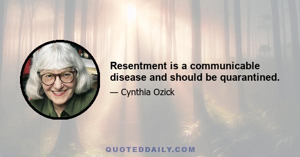 Resentment is a communicable disease and should be quarantined.