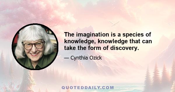 The imagination is a species of knowledge, knowledge that can take the form of discovery.