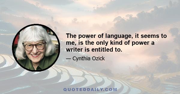 The power of language, it seems to me, is the only kind of power a writer is entitled to.