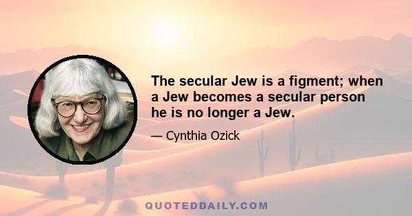 The secular Jew is a figment; when a Jew becomes a secular person he is no longer a Jew.